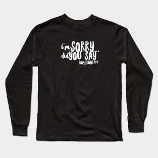 I'm Sorry...Did You SAY SOMETHING? Long Sleeve T-Shirt